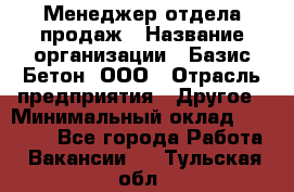 Менеджер отдела продаж › Название организации ­ Базис-Бетон, ООО › Отрасль предприятия ­ Другое › Минимальный оклад ­ 20 000 - Все города Работа » Вакансии   . Тульская обл.